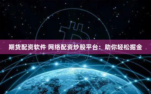 期货配资软件 网络配资炒股平台：助你轻松掘金