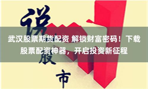 武汉股票期货配资 解锁财富密码！下载股票配资神器，开启投资新征程