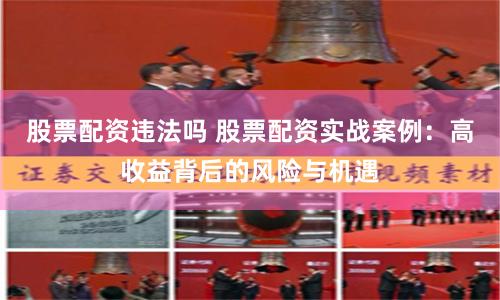 股票配资违法吗 股票配资实战案例：高收益背后的风险与机遇