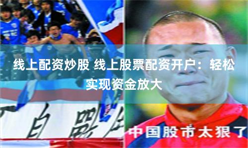 线上配资炒股 线上股票配资开户：轻松实现资金放大