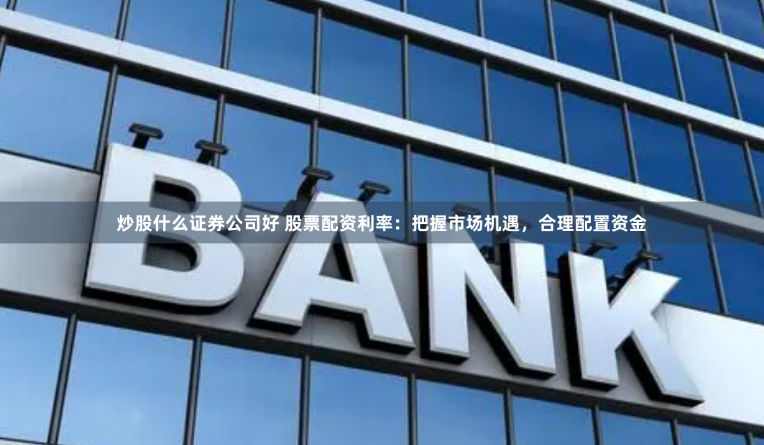 炒股什么证券公司好 股票配资利率：把握市场机遇，合理配置资金