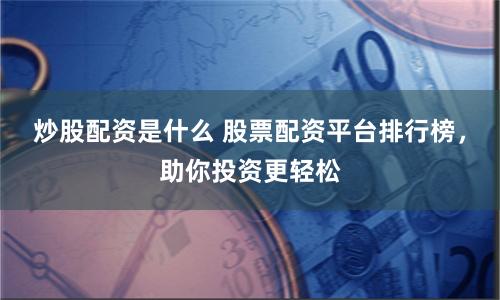 炒股配资是什么 股票配资平台排行榜，助你投资更轻松