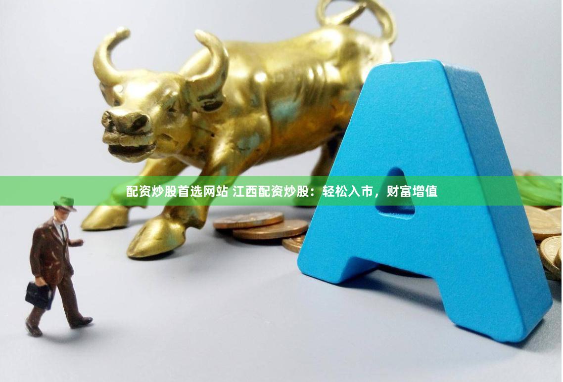 配资炒股首选网站 江西配资炒股：轻松入市，财富增值