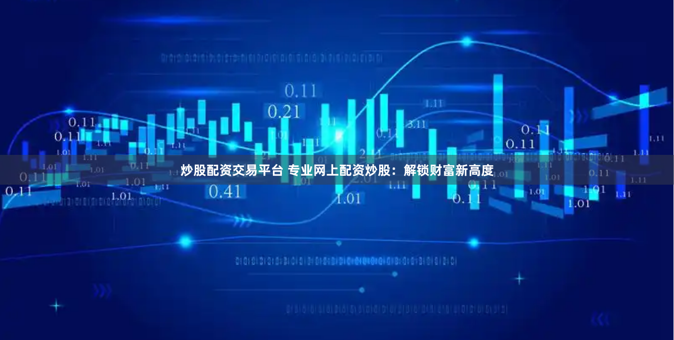 炒股配资交易平台 专业网上配资炒股：解锁财富新高度