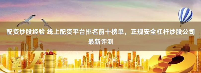 配资炒股经验 线上配资平台排名前十榜单，正规安全杠杆炒股公司最新评测