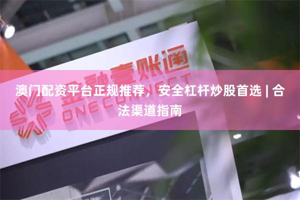 澳门配资平台正规推荐，安全杠杆炒股首选 | 合法渠道指南