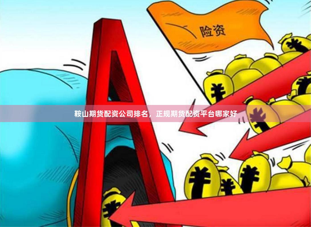鞍山期货配资公司排名，正规期货配资平台哪家好