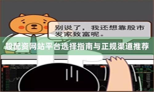 股配资网站平台选择指南与正规渠道推荐