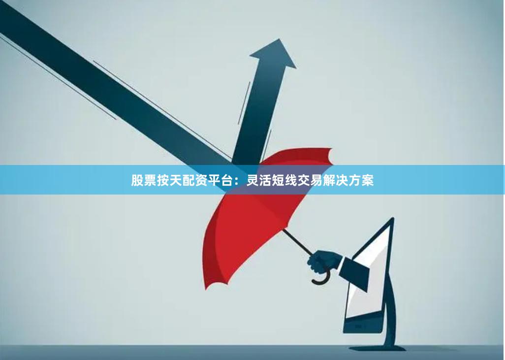 股票按天配资平台：灵活短线交易解决方案