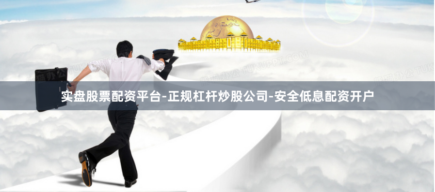 实盘股票配资平台-正规杠杆炒股公司-安全低息配资开户