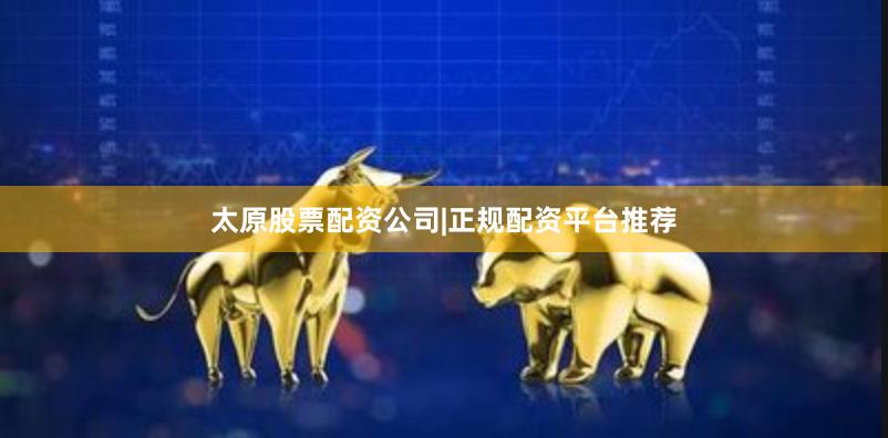 太原股票配资公司|正规配资平台推荐
