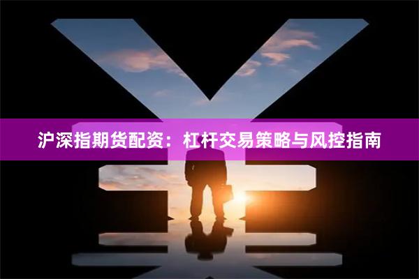 沪深指期货配资：杠杆交易策略与风控指南