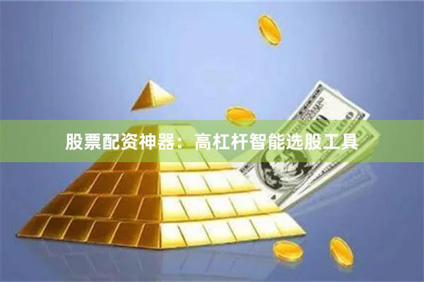 股票配资神器：高杠杆智能选股工具