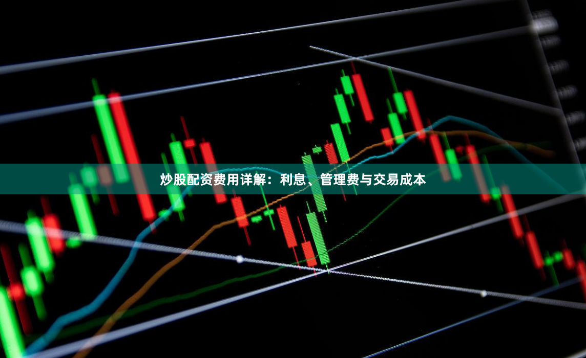 炒股配资费用详解：利息、管理费与交易成本