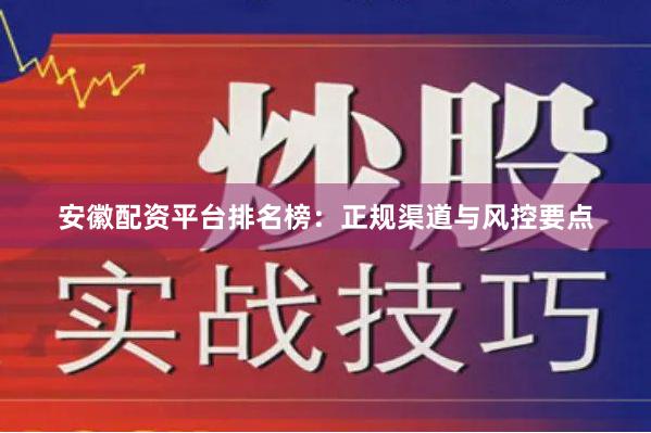 安徽配资平台排名榜：正规渠道与风控要点