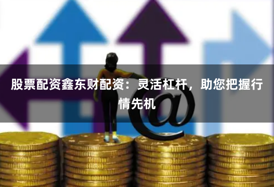 股票配资鑫东财配资：灵活杠杆，助您把握行情先机