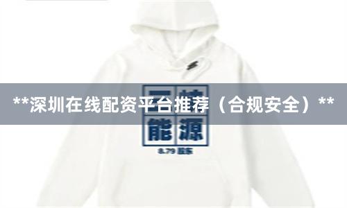 **深圳在线配资平台推荐（合规安全）**